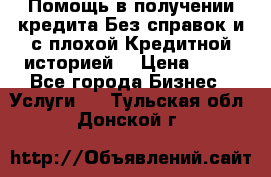 Помощь в получении кредита Без справок и с плохой Кредитной историей  › Цена ­ 11 - Все города Бизнес » Услуги   . Тульская обл.,Донской г.